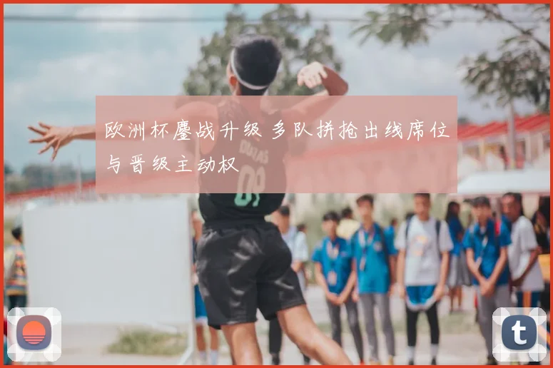 欧洲杯鏖战升级 多队拼抢出线席位与晋级主动权