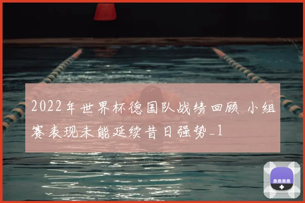 2022年世界杯德国队战绩回顾 小组赛表现未能延续昔日强势_1