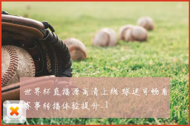 世界杯直播源高清上线 球迷可畅看赛事转播体验提升_1