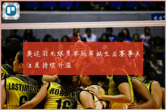 奥运羽毛球男单冠军诞生后赛事关注度持续升温