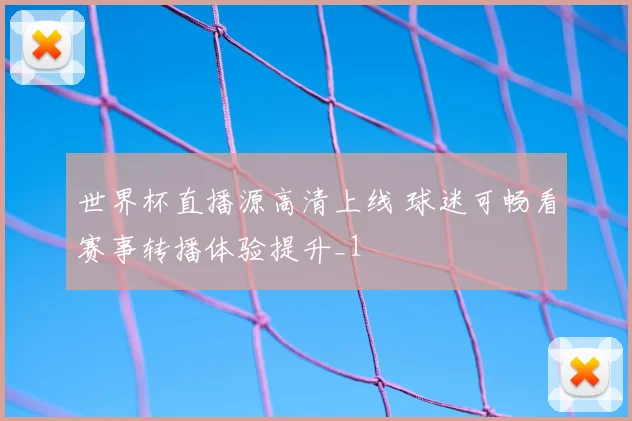 世界杯直播源高清上线 球迷可畅看赛事转播体验提升_1