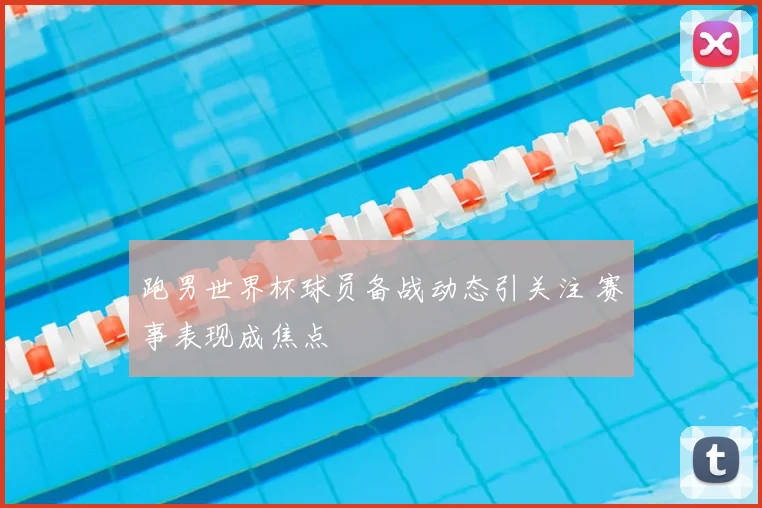 跑男世界杯球员备战动态引关注 赛事表现成焦点