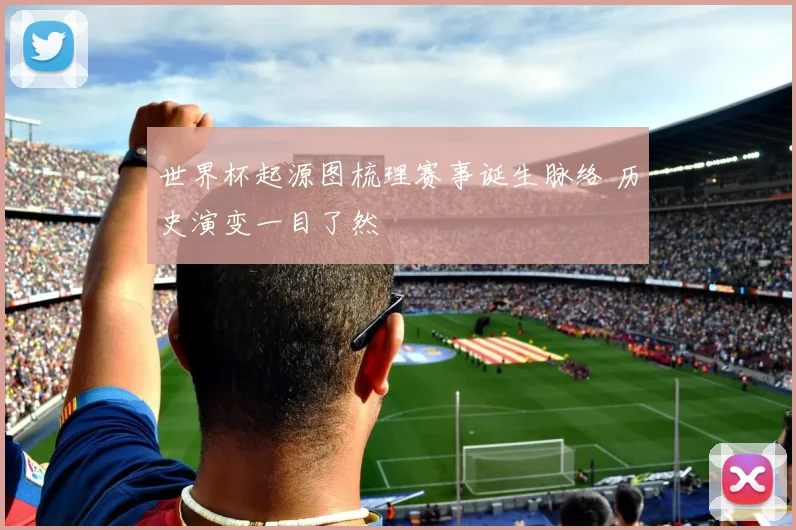 世界杯起源图梳理赛事诞生脉络 历史演变一目了然