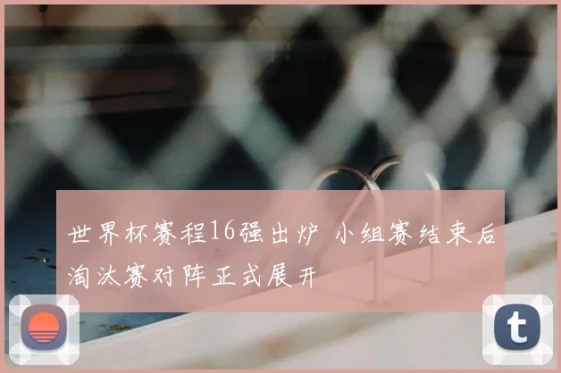 世界杯赛程16强出炉 小组赛结束后淘汰赛对阵正式展开
