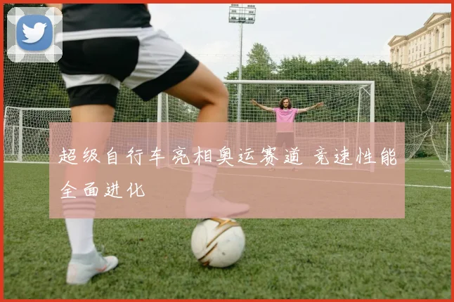 超级自行车亮相奥运赛道 竞速性能全面进化