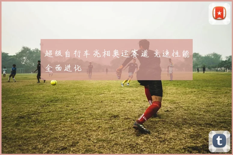 超级自行车亮相奥运赛道 竞速性能全面进化