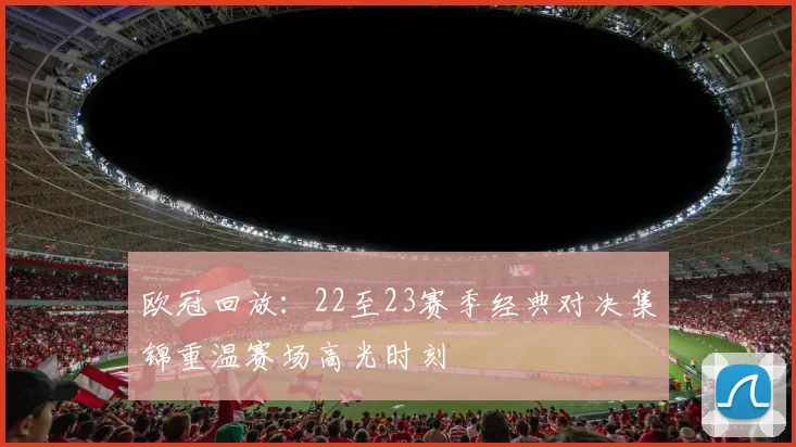 欧冠回放:22至23赛季经典对决集锦重温赛场高光时刻