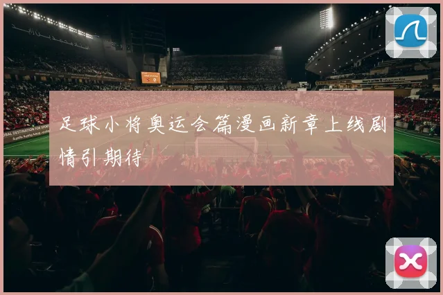足球小将奥运会篇漫画新章上线剧情引期待