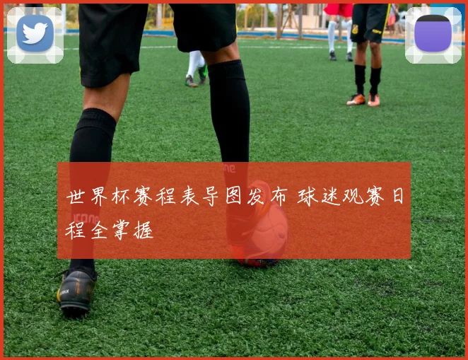 世界杯赛程表导图发布 球迷观赛日程全掌握