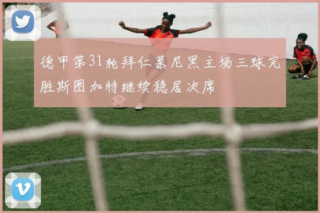 德甲第31轮拜仁慕尼黑主场三球完胜斯图加特继续稳居次席