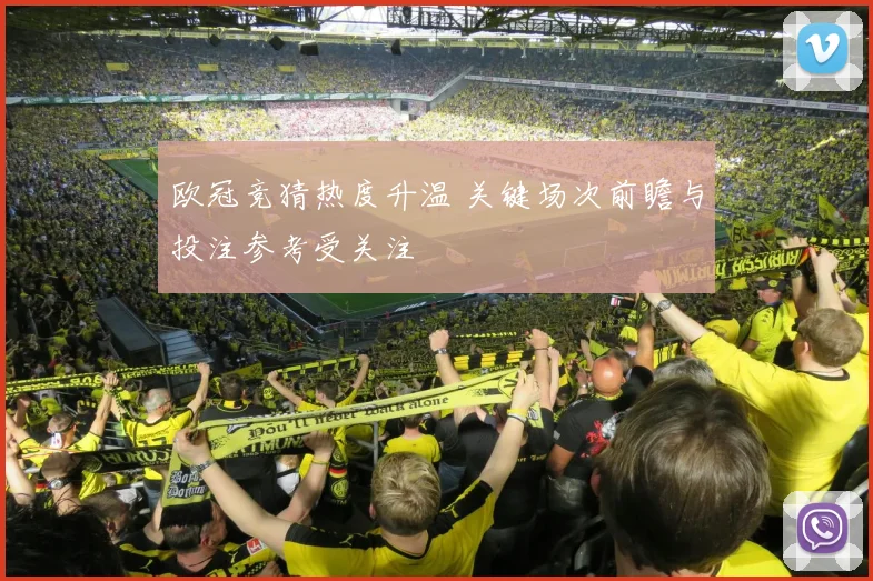 欧冠竞猜热度升温 关键场次前瞻与投注参考受关注
