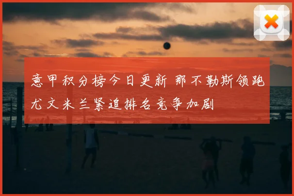 意甲积分榜今日更新 那不勒斯领跑尤文米兰紧追排名竞争加剧