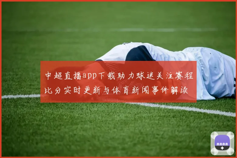 中超直播app下载助力球迷关注赛程比分实时更新与体育新闻事件解读