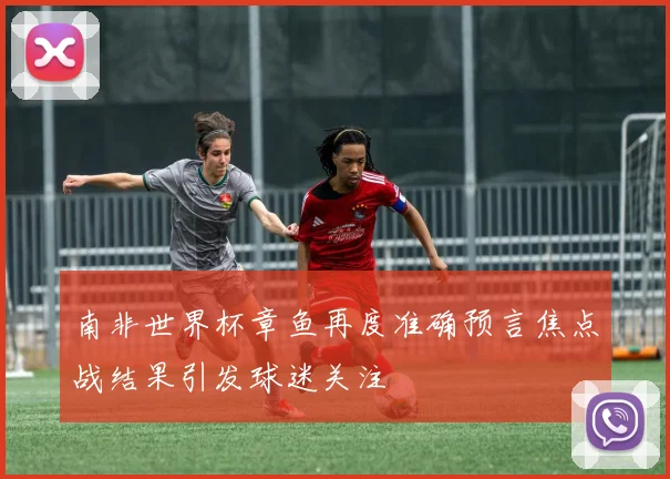 南非世界杯章鱼再度准确预言焦点战结果引发球迷关注