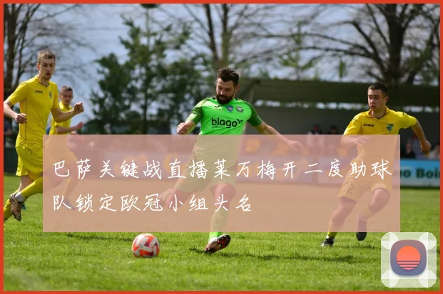 巴萨关键战直播莱万梅开二度助球队锁定欧冠小组头名