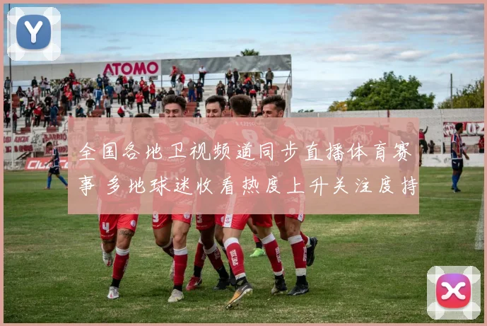 全国各地卫视频道同步直播体育赛事 多地球迷收看热度上升关注度持续攀升