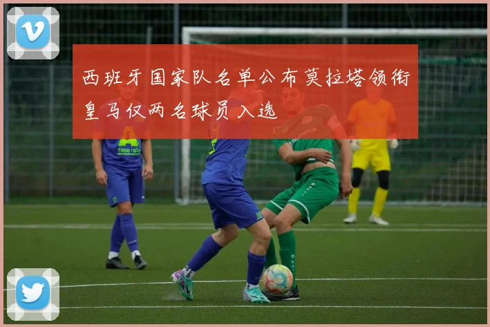 西班牙国家队名单公布莫拉塔领衔皇马仅两名球员入选