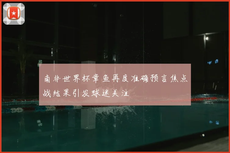 南非世界杯章鱼再度准确预言焦点战结果引发球迷关注