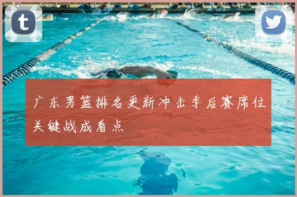 广东男篮排名更新冲击季后赛席位关键战成看点