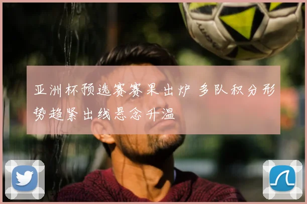 亚洲杯预选赛赛果出炉 多队积分形势趋紧出线悬念升温