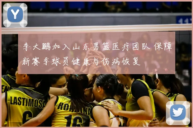李大鹏加入山东男篮医疗团队 保障新赛季球员健康与伤病恢复