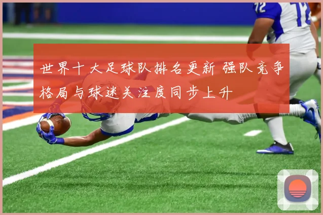 世界十大足球队排名更新 强队竞争格局与球迷关注度同步上升