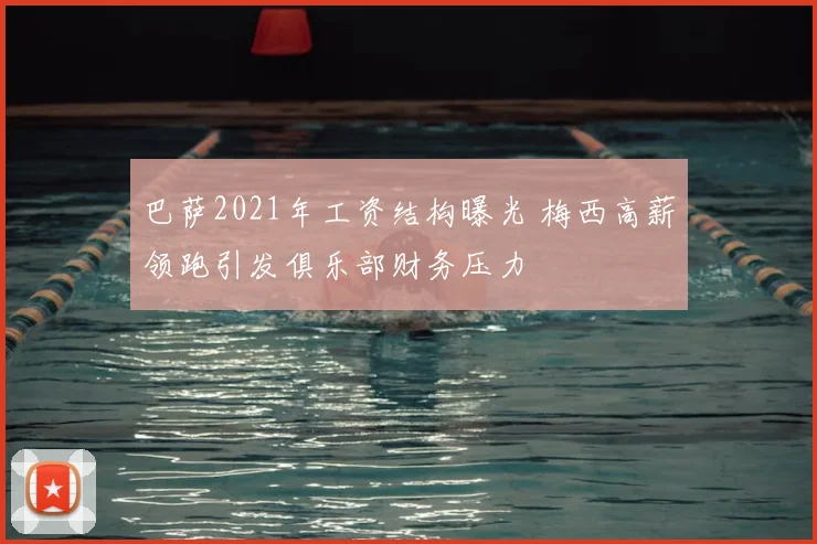 巴萨2021年工资结构曝光 梅西高薪领跑引发俱乐部财务压力
