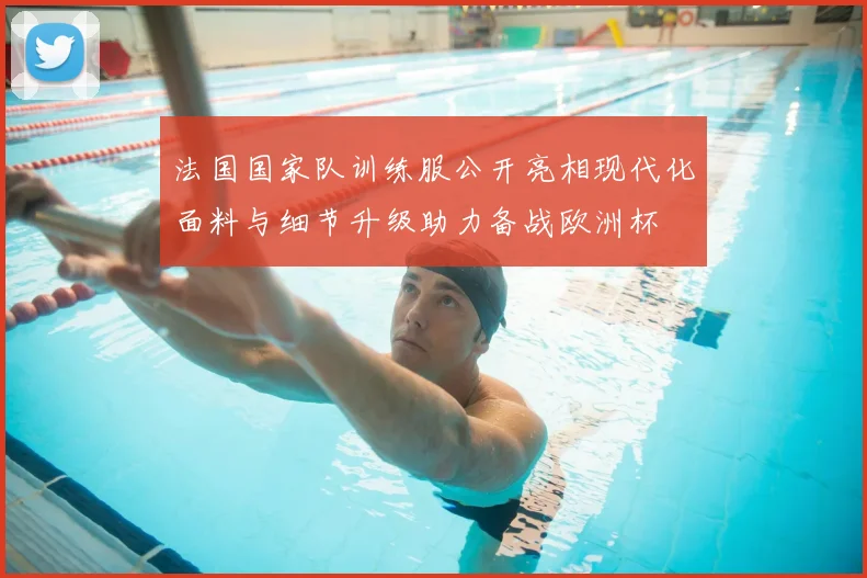 法国国家队训练服公开亮相现代化面料与细节升级助力备战欧洲杯