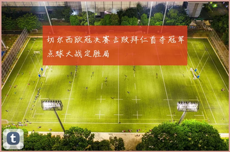 切尔西欧冠决赛击败拜仁首夺冠军点球大战定胜局