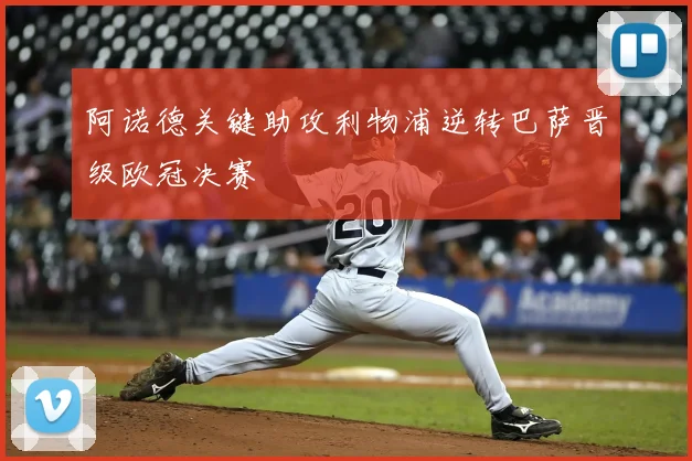 阿诺德关键助攻利物浦逆转巴萨晋级欧冠决赛