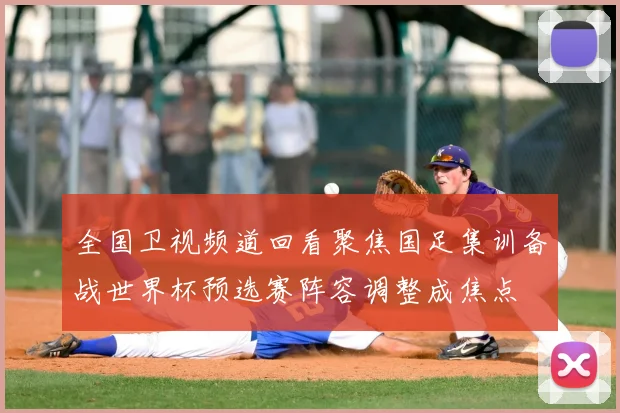 全国卫视频道回看聚焦国足集训备战世界杯预选赛阵容调整成焦点