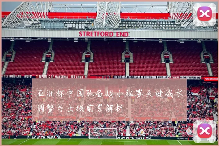 亚洲杯中国队备战小组赛关键战术调整与出线前景解析