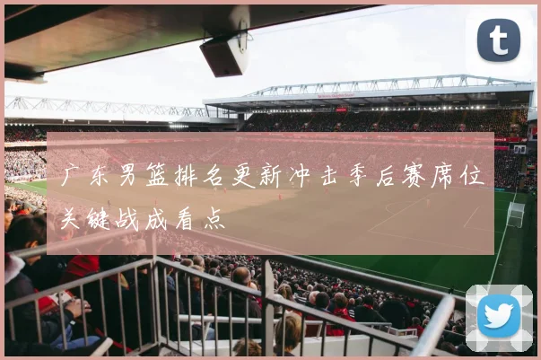 广东男篮排名更新冲击季后赛席位关键战成看点