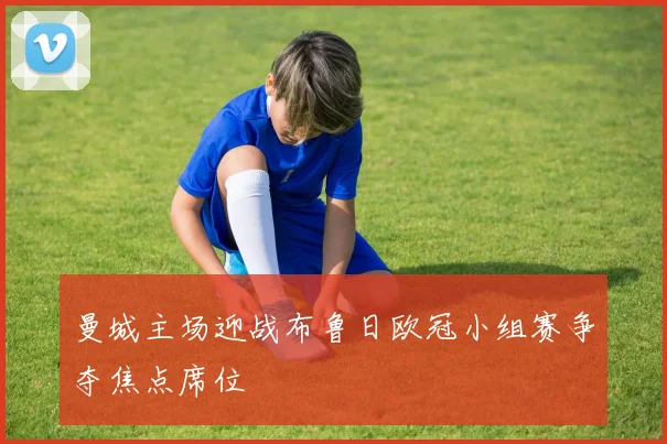 曼城主场迎战布鲁日欧冠小组赛争夺焦点席位