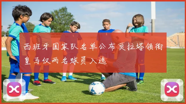 西班牙国家队名单公布莫拉塔领衔皇马仅两名球员入选