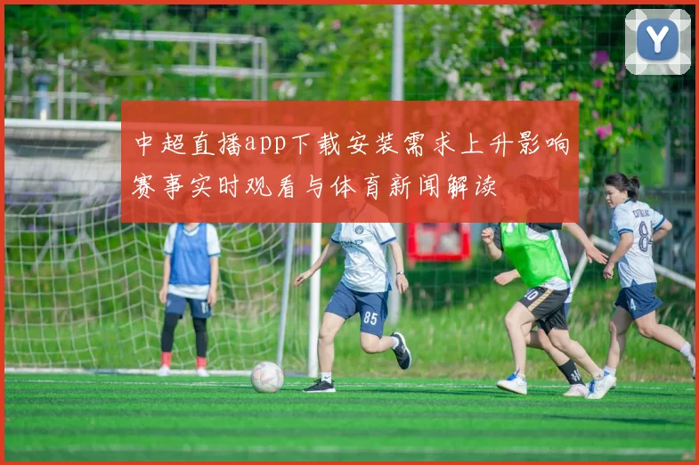 中超直播app下载安装需求上升影响赛事实时观看与体育新闻解读