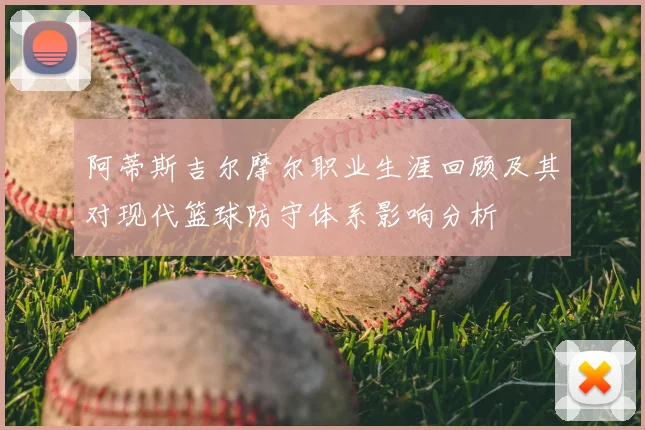 阿蒂斯吉尔摩尔职业生涯回顾及其对现代篮球防守体系影响分析