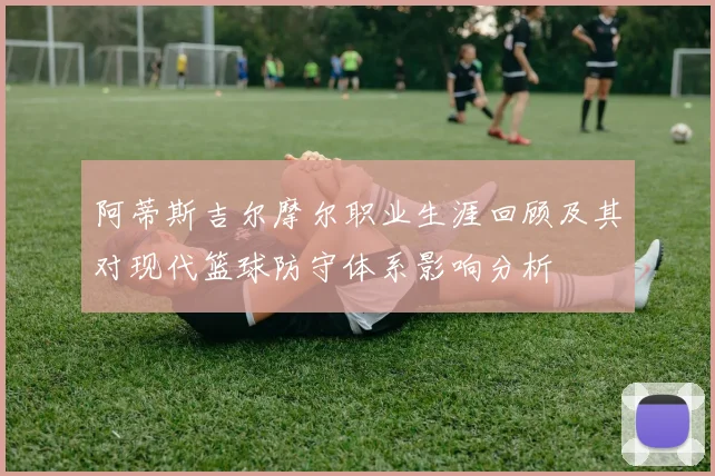 阿蒂斯吉尔摩尔职业生涯回顾及其对现代篮球防守体系影响分析