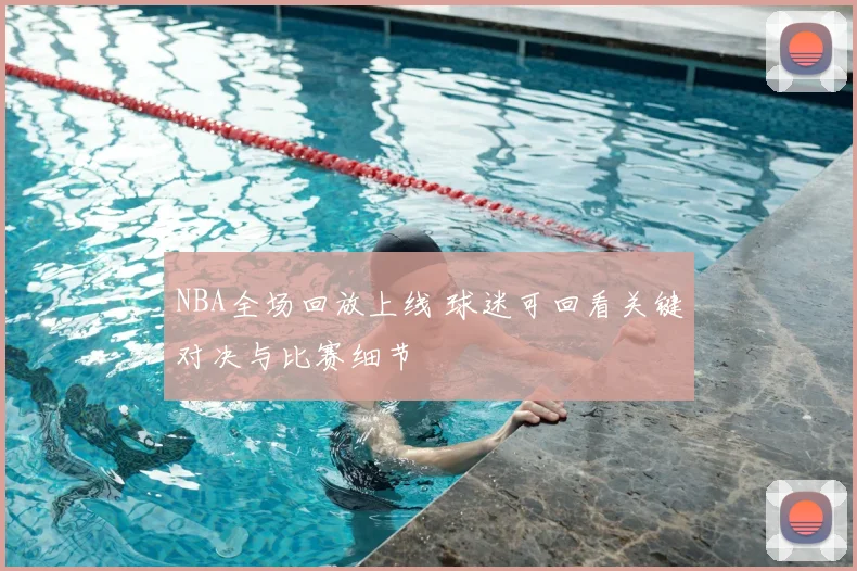 NBA全场回放上线 球迷可回看关键对决与比赛细节