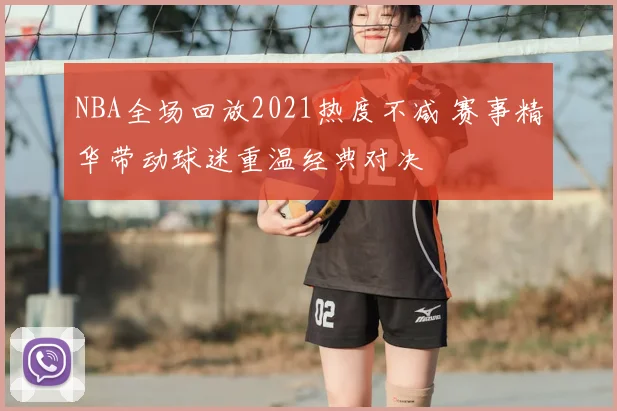 NBA全场回放2021热度不减 赛事精华带动球迷重温经典对决