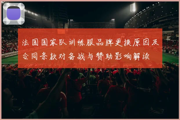 法国国家队训练服品牌更换原因及合同条款对备战与赞助影响解读