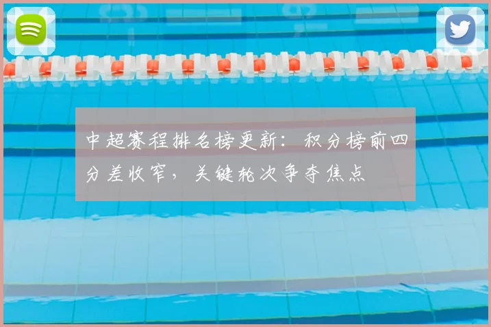 中超赛程排名榜更新：积分榜前四分差收窄，关键轮次争夺焦点
