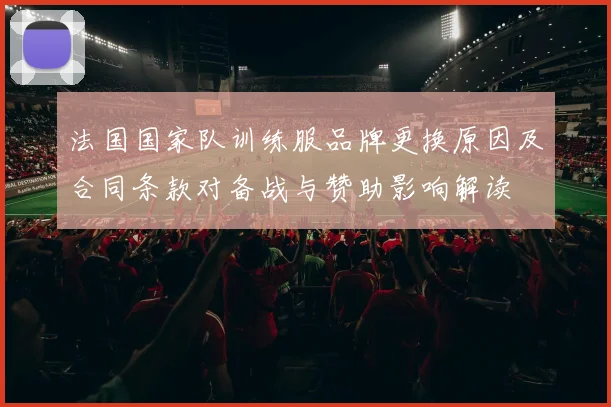 法国国家队训练服品牌更换原因及合同条款对备战与赞助影响解读