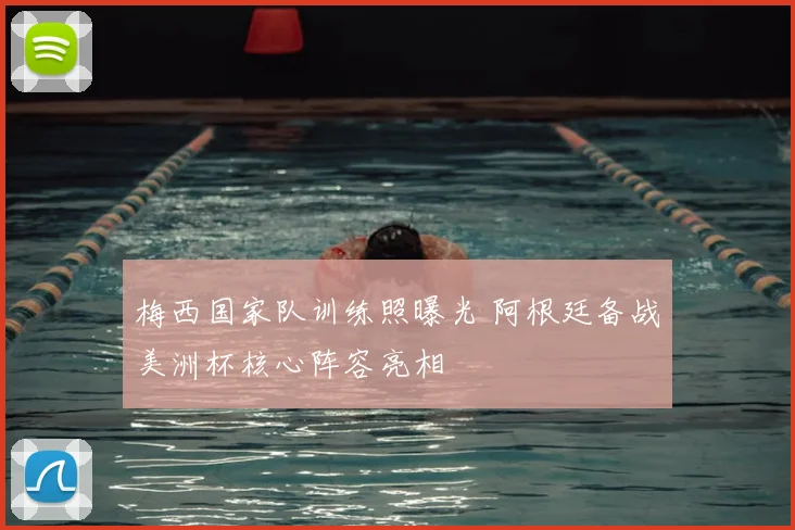 梅西国家队训练照曝光 阿根廷备战美洲杯核心阵容亮相