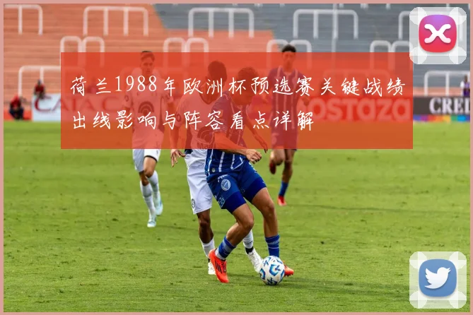 荷兰1988年欧洲杯预选赛关键战绩出线影响与阵容看点详解
