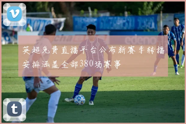 英超免费直播平台公布新赛季转播安排涵盖全部380场赛事