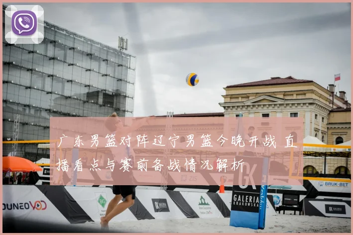 广东男篮对阵辽宁男篮今晚开战 直播看点与赛前备战情况解析