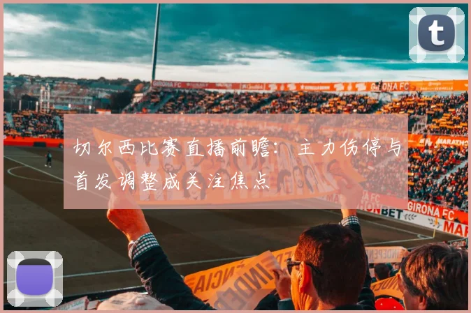 切尔西比赛直播前瞻：主力伤停与首发调整成关注焦点